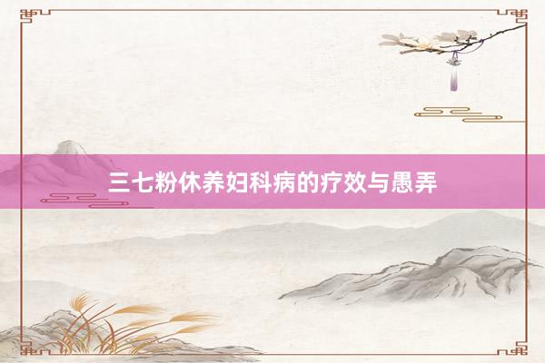 三七粉休养妇科病的疗效与愚弄